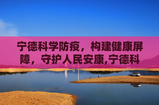 宁德科学防疫，构建健康屏障，守护人民安康,宁德科学防疫