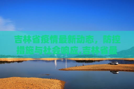 吉林省疫情最新动态，防控措施与社会响应,吉林省最新疫情