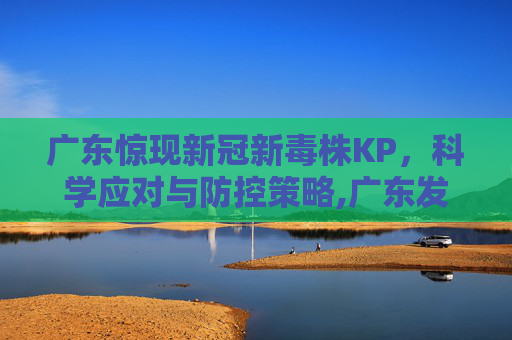 广东惊现新冠新毒株KP，科学应对与防控策略,广东发现新冠新毒株KP