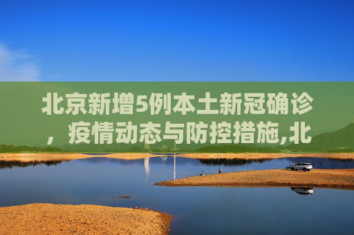 北京新增5例本土新冠确诊，疫情动态与防控措施,北京新增5例本土新冠确诊