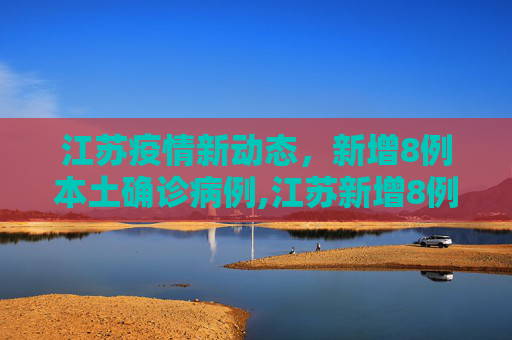 江苏疫情新动态，新增8例本土确诊病例,江苏新增8例本土确诊病例