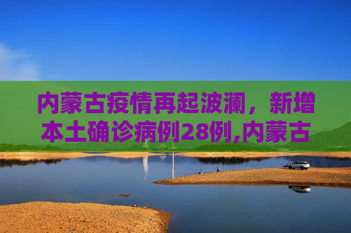 内蒙古疫情再起波澜，新增本土确诊病例28例,内蒙古新增本土确诊病例28例