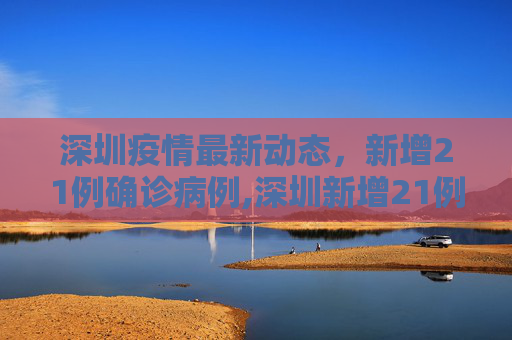 深圳疫情最新动态，新增21例确诊病例,深圳新增21例确诊病例