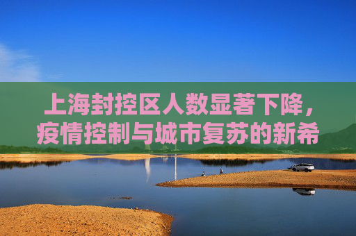 上海封控区人数显著下降，疫情控制与城市复苏的新希望,上海封控区人数明显下降