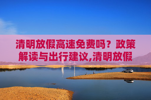 清明放假高速免费吗？政策解读与出行建议,清明放假高速免费吗