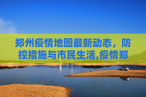 郑州疫情地图最新动态，防控措施与市民生活,疫情郑州地图最新