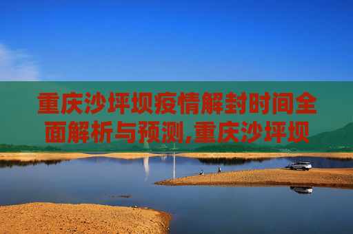 重庆沙坪坝疫情解封时间全面解析与预测,重庆沙坪坝疫情解封时间全面解析与预测