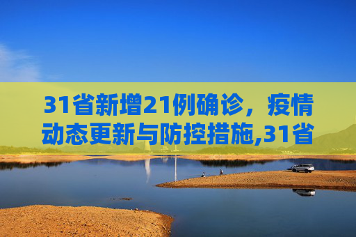 31省新增21例确诊，疫情动态更新与防控措施,31省新增21例确诊