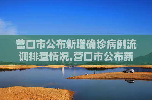 营口市公布新增确诊病例流调排查情况,营口市公布新增确诊病例流调排查情况