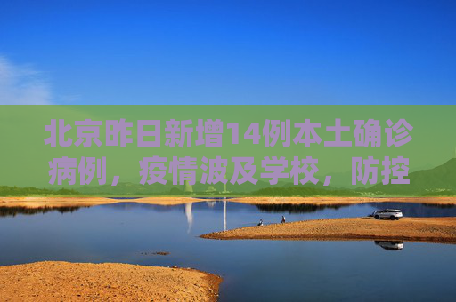 北京昨日新增14例本土确诊病例，疫情波及学校，防控形势严峻,北京昨增14例本土确诊：均涉学校