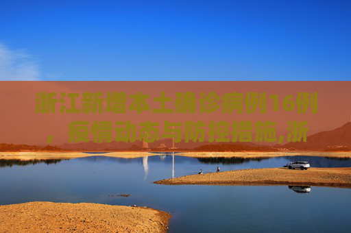 浙江新增本土确诊病例16例，疫情动态与防控措施,浙江新增本土确诊病例16例