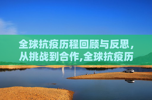 全球抗疫历程回顾与反思，从挑战到合作,全球抗疫历程回顾与反思