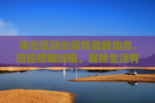 丰台区肺炎疫情最新动态，防控措施加强，居民生活有序,丰台肺炎疫情最新消息