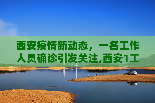 西安疫情新动态，一名工作人员确诊引发关注,西安1工作人员确诊