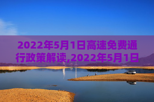 2022年5月1日高速免费通行政策解读,2022年5月1日高速免费吗