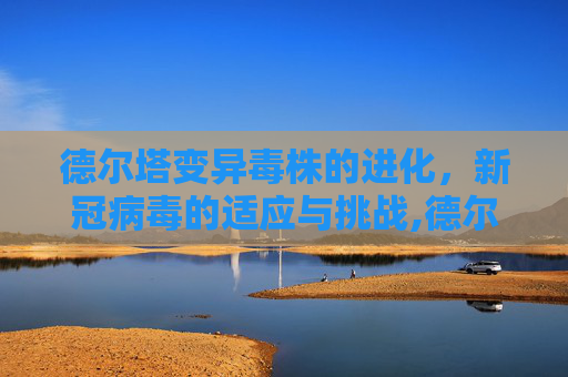 德尔塔变异毒株的进化，新冠病毒的适应与挑战,德尔塔变异毒株进化