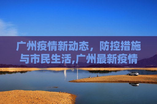 广州疫情新动态，防控措施与市民生活,广州最新疫情情况