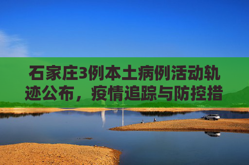 石家庄3例本土病例活动轨迹公布，疫情追踪与防控措施,石家庄3例本土病例活动轨迹公布