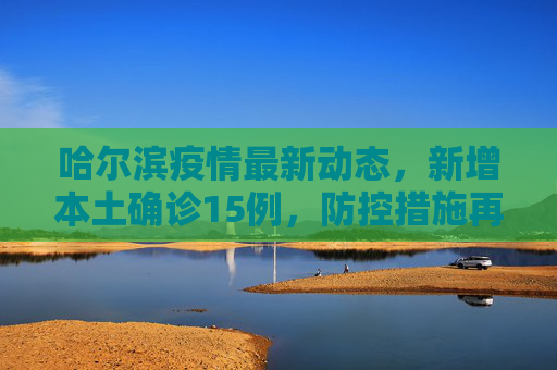 哈尔滨疫情最新动态，新增本土确诊15例，防控措施再升级,哈尔滨新增本土确诊15例