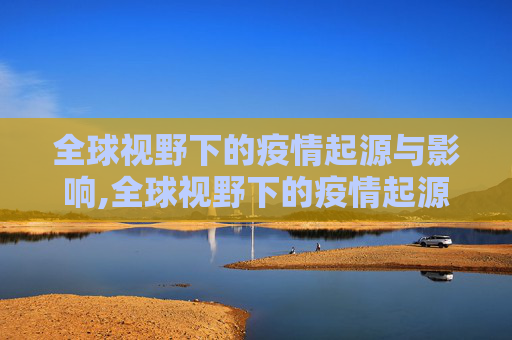 全球视野下的疫情起源与影响,全球视野下的疫情起源与影响