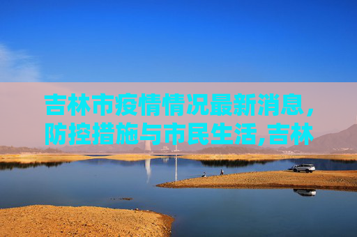 吉林市疫情情况最新消息，防控措施与市民生活,吉林市疫情情况最新消息