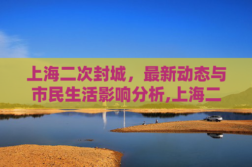 上海二次封城，最新动态与市民生活影响分析,上海二次封城最新消息