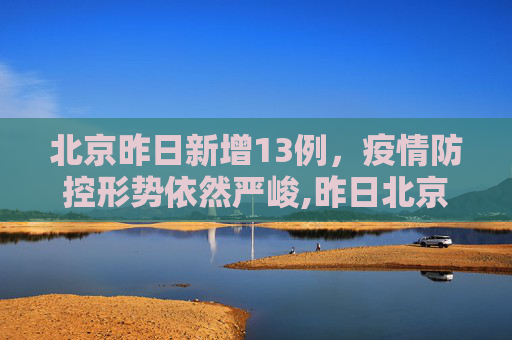 北京昨日新增13例，疫情防控形势依然严峻,昨日北京新增13例