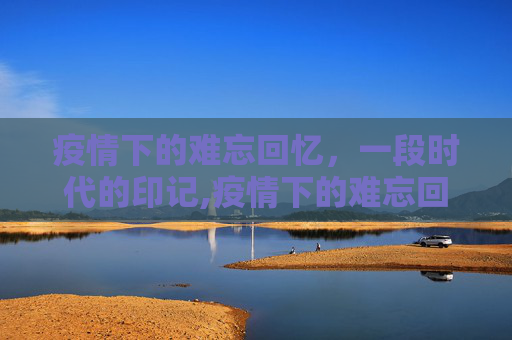 疫情下的难忘回忆，一段时代的印记,疫情下的难忘回忆