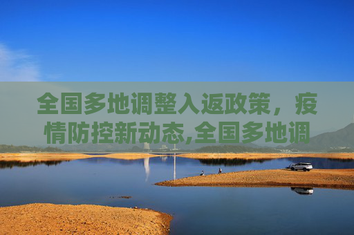 全国多地调整入返政策，疫情防控新动态,全国多地调整入返政策