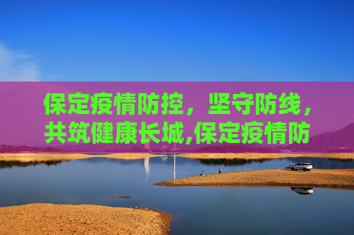保定疫情防控，坚守防线，共筑健康长城,保定疫情防控