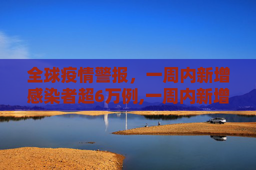 全球疫情警报，一周内新增感染者超6万例,一周内新增感染者超6万例