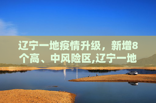 辽宁一地疫情升级，新增8个高、中风险区,辽宁一地新增8个高、中风险区