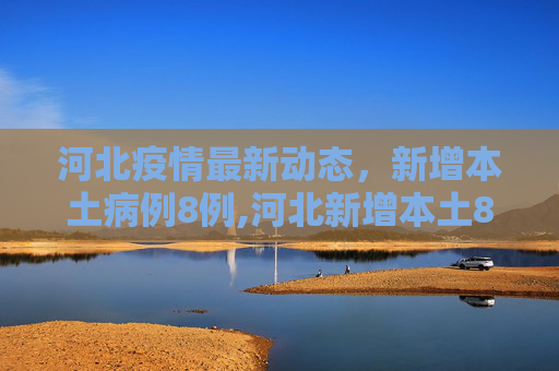 河北疫情最新动态，新增本土病例8例,河北新增本土8例