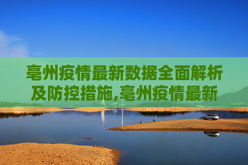 亳州疫情最新数据全面解析及防控措施,亳州疫情最新数据全面解析及防控措施