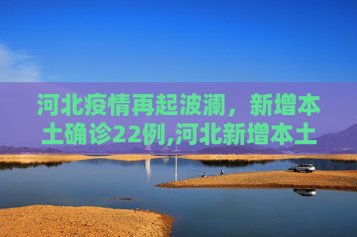 河北疫情再起波澜，新增本土确诊22例,河北新增本土确诊22例