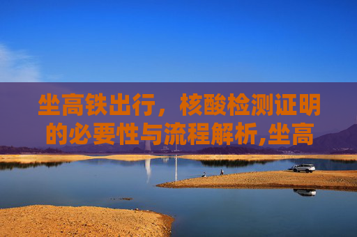 坐高铁出行，核酸检测证明的必要性与流程解析,坐高铁需要核酸检测证明吗