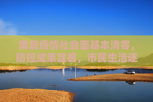 南昌疫情社会面基本清零，防控成果显著，市民生活逐步恢复,南昌疫情社会面基本清零
