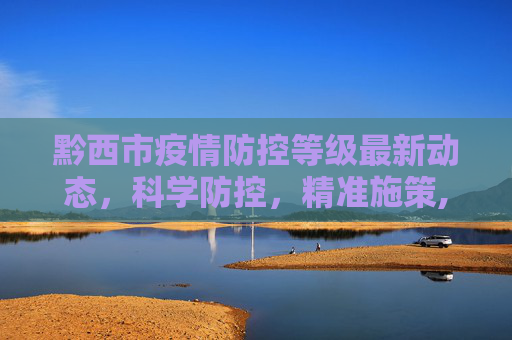 黔西市疫情防控等级最新动态，科学防控，精准施策,黔西疫情防控等级最新