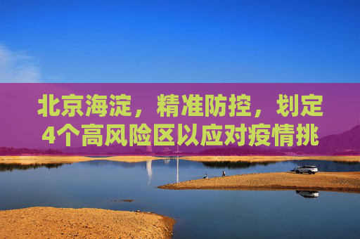 北京海淀，精准防控，划定4个高风险区以应对疫情挑战,北京海淀划定4个高风险区