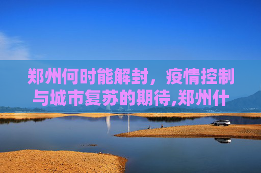 郑州何时能解封，疫情控制与城市复苏的期待,郑州什么时候能解封