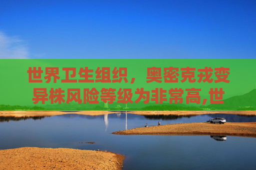 世界卫生组织，奥密克戎变异株风险等级为非常高,世卫:奥密克戎风险等级为非常