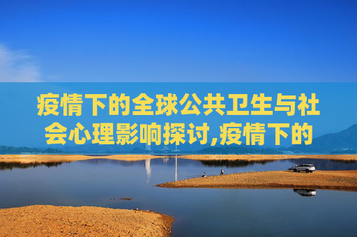 疫情下的全球公共卫生与社会心理影响探讨,疫情下的全球公共卫生与社会心理影响探讨