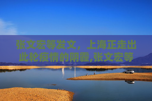 张文宏等发文，上海正走出此轮疫情的阴霾,张文宏等发文:上海正走出此轮疫情