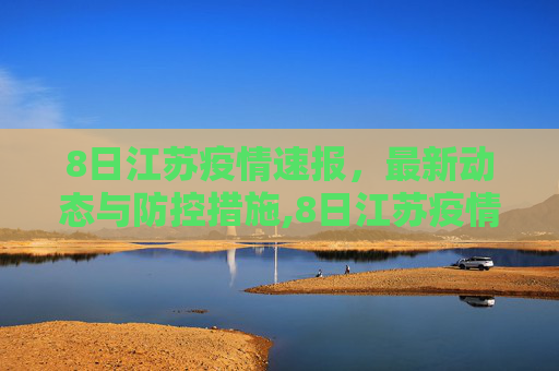 8日江苏疫情速报，最新动态与防控措施,8日江苏疫情速报