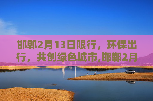 邯郸2月13日限行，环保出行，共创绿色城市,邯郸2月13日限行