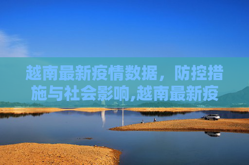 越南最新疫情数据，防控措施与社会影响,越南最新疫情数