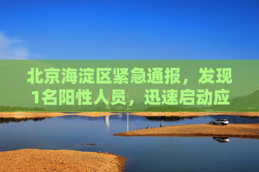 北京海淀区紧急通报，发现1名阳性人员，迅速启动应急响应机制,北京海淀发现1名阳性人员