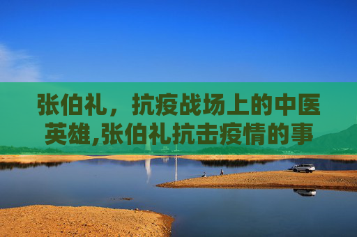 张伯礼，抗疫战场上的中医英雄,张伯礼抗击疫情的事迹