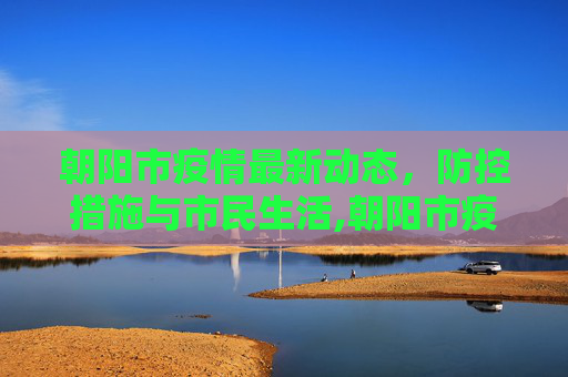 朝阳市疫情最新动态，防控措施与市民生活,朝阳市疫情最新消息