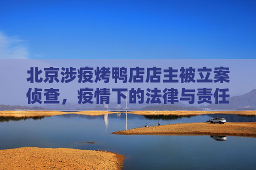 北京涉疫烤鸭店店主被立案侦查，疫情下的法律与责任,北京涉疫烤鸭店店主被立案侦查